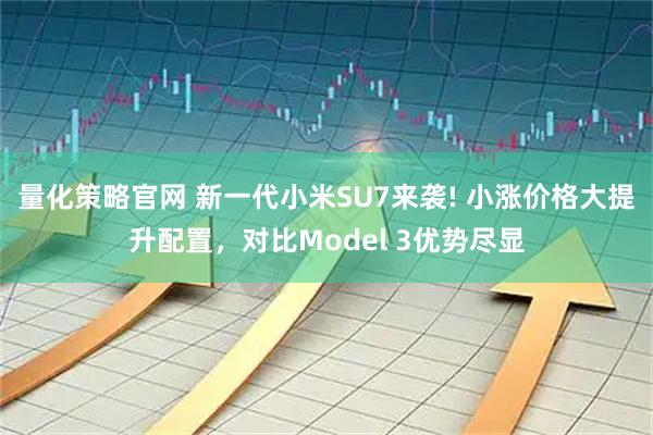 量化策略官网 新一代小米SU7来袭! 小涨价格大提升配置，对比Model 3优势尽显