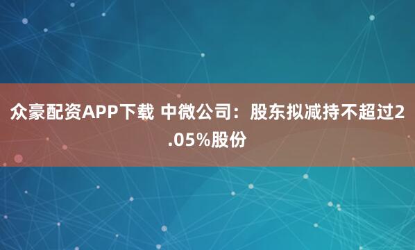 众豪配资APP下载 中微公司：股东拟减持不超过2.05%股份