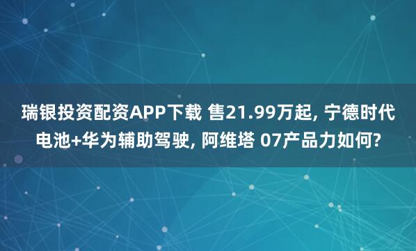 瑞银投资配资APP下载 售21.99万起, 宁德时代电池+华为辅助驾驶, 阿维塔 07产品力如何?
