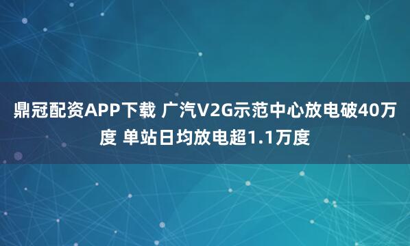 鼎冠配资APP下载 广汽V2G示范中心放电破40万度 单站日均放电超1.1万度