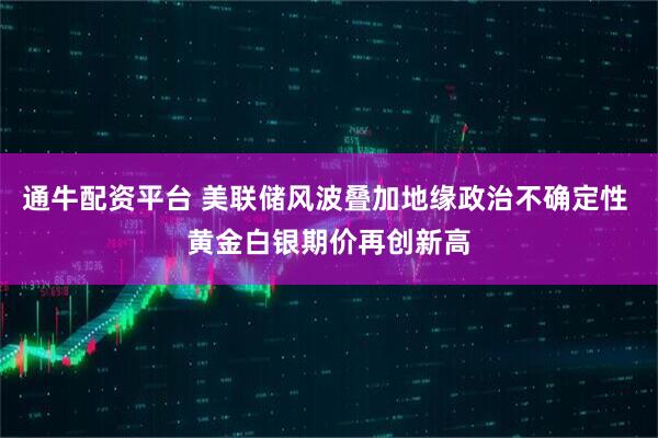 通牛配资平台 美联储风波叠加地缘政治不确定性 黄金白银期价再创新高