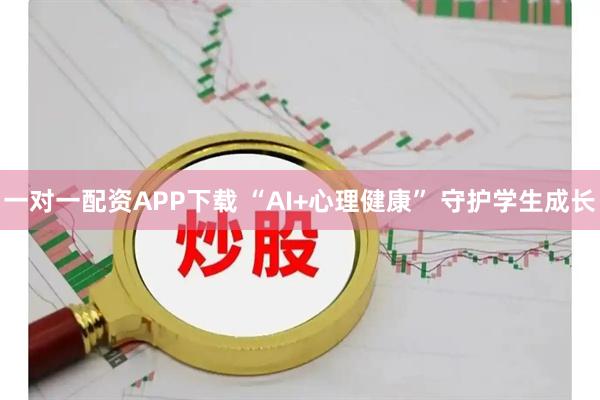 一对一配资APP下载 “AI+心理健康” 守护学生成长