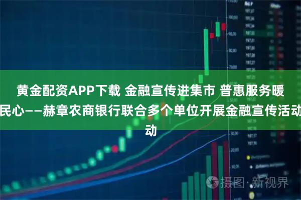 黄金配资APP下载 金融宣传进集市 普惠服务暖民心——赫章农商银行联合多个单位开展金融宣传活动