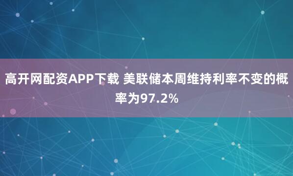 高开网配资APP下载 美联储本周维持利率不变的概率为97.2%