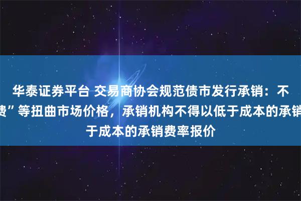 华泰证券平台 交易商协会规范债市发行承销：不得以“返费”等扭曲市场价格，承销机构不得以低于成本的承销费率报价