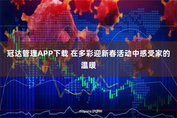 冠达管理APP下载 在多彩迎新春活动中感受家的温暖