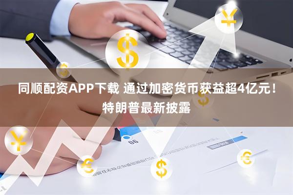 同顺配资APP下载 通过加密货币获益超4亿元！特朗普最新披露