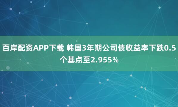 百岸配资APP下载 韩国3年期公司债收益率下跌0.5个基点至2.955%