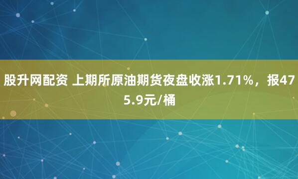 股升网配资 上期所原油期货夜盘收涨1.71%，报475.9元/桶