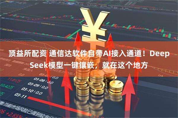 顶益所配资 通信达软件自带AI接入通道！DeepSeek模型一键镶嵌，就在这个地方