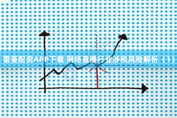 雷曼配资APP下载 网络直播行业涉税风险解析（1）