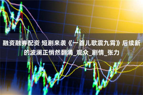 融资融券配资 短剧来袭《一首儿歌震九霄》后续新的波澜正悄然翻涌_观众_剧情_张力