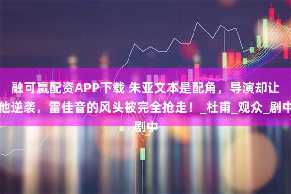 融可赢配资APP下载 朱亚文本是配角，导演却让他逆袭，雷佳音的风头被完全抢走！_杜甫_观众_剧中