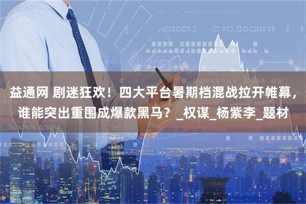 益通网 剧迷狂欢！四大平台暑期档混战拉开帷幕，谁能突出重围成爆款黑马？_权谋_杨紫李_题材