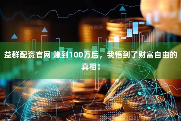 益群配资官网 赚到100万后，我悟到了财富自由的真相！