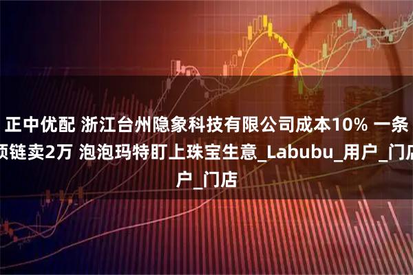 正中优配 浙江台州隐象科技有限公司成本10% 一条项链卖2万 泡泡玛特盯上珠宝生意_Labubu_用户_门店
