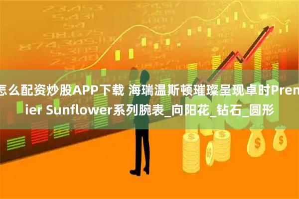 怎么配资炒股APP下载 海瑞温斯顿璀璨呈现卓时Premier Sunflower系列腕表_向阳花_钻石_圆形