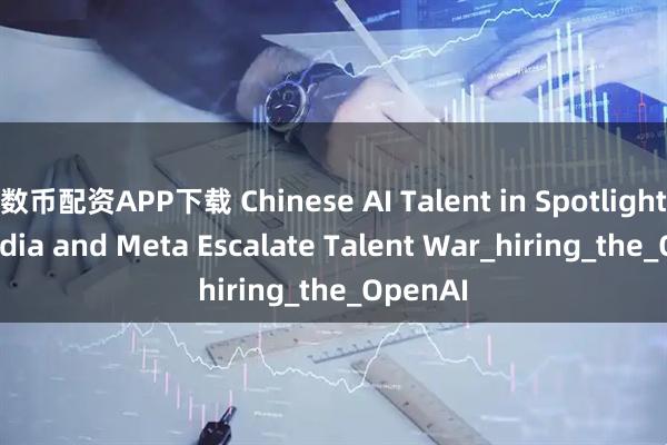 数币配资APP下载 Chinese AI Talent in Spotlight as Nvidia and Meta Escalate Talent War_hiring_the_OpenAI