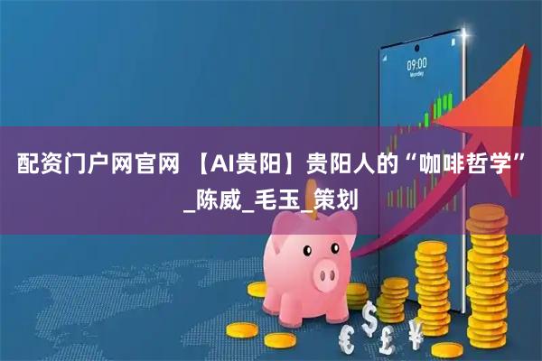 配资门户网官网 【AI贵阳】贵阳人的“咖啡哲学”_陈威_毛玉_策划
