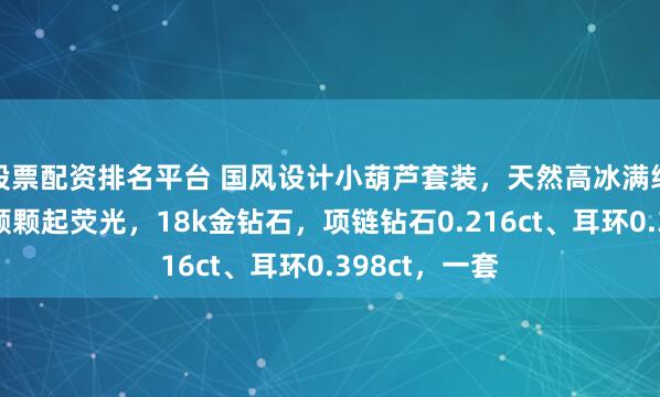 股票配资排名平台 国风设计小葫芦套装，天然高冰满绿翡翠葫芦，颗颗起荧光，18k金钻石，项链钻石0.216ct、耳环0.398ct，一套