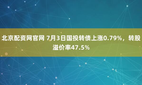 北京配资网官网 7月3日国投转债上涨0.79%，转股溢价率47.5%