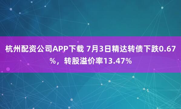 杭州配资公司APP下载 7月3日精达转债下跌0.67%，转股溢价率13.47%