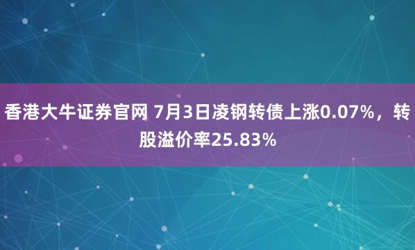 香港大牛证券官网 7月3日凌钢转债上涨0.07%，转股溢价率25.83%