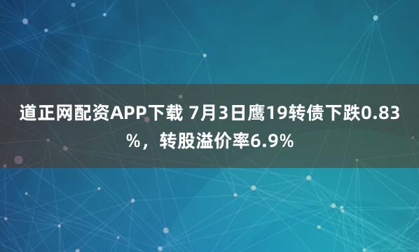 道正网配资APP下载 7月3日鹰19转债下跌0.83%，转股溢价率6.9%