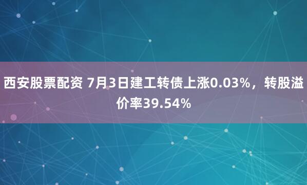 西安股票配资 7月3日建工转债上涨0.03%，转股溢价率39.54%