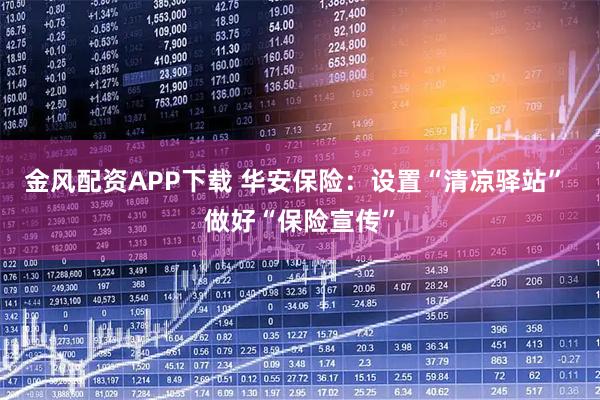 金风配资APP下载 华安保险：设置“清凉驿站” 做好“保险宣传”
