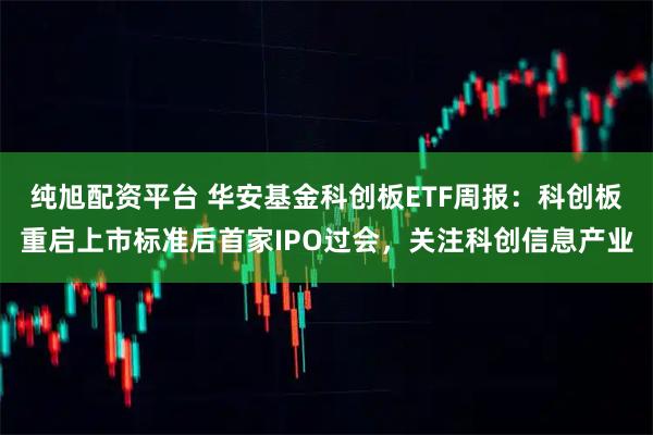 纯旭配资平台 华安基金科创板ETF周报：科创板重启上市标准后首家IPO过会，关注科创信息产业