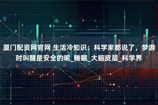 厦门配资网官网 生活冷知识：科学家都说了，梦游时叫醒是安全的呢_睡眠_大脑皮层_科学界