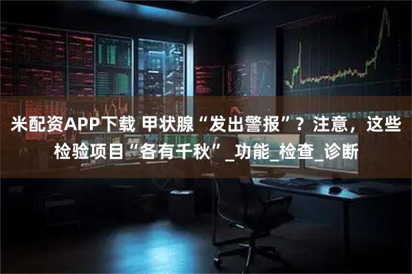 米配资APP下载 甲状腺“发出警报”？注意，这些检验项目“各有千秋”_功能_检查_诊断