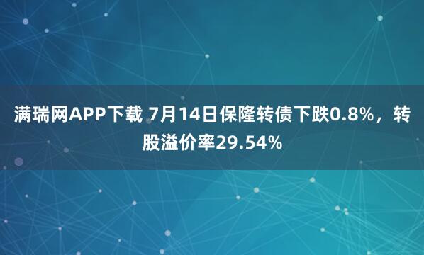 满瑞网APP下载 7月14日保隆转债下跌0.8%，转股溢价率29.54%