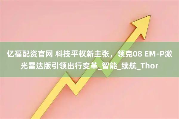 亿福配资官网 科技平权新主张,领克08 EM-P激光雷达版引领出行变革_智能_续航_Thor