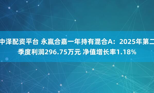 中泽配资平台 永赢合嘉一年持有混合A:2025年第二季度利润296.75万元 净值增长率1.18%