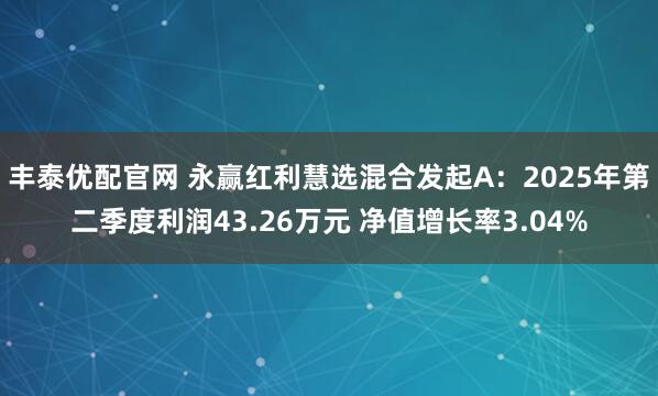 丰泰优配官网 永赢红利慧选混合发起A：2025年第二季度利润43.26万元 净值增长率3.04%