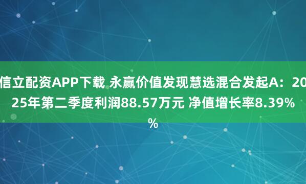 信立配资APP下载 永赢价值发现慧选混合发起A：2025年第二季度利润88.57万元 净值增长率8.39%