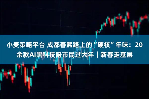 小麦策略平台 成都春熙路上的“硬核”年味：20余款AI黑科技陪市民过大年｜新春走基层