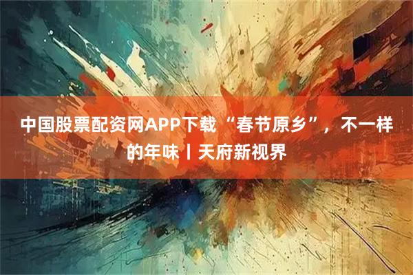 中国股票配资网APP下载 “春节原乡”，不一样的年味丨天府新视界