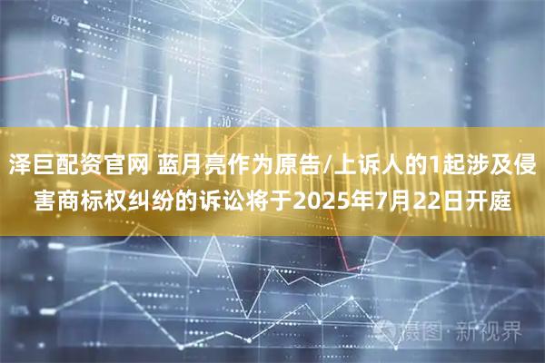 泽巨配资官网 蓝月亮作为原告/上诉人的1起涉及侵害商标权纠纷的诉讼将于2025年7月22日开庭