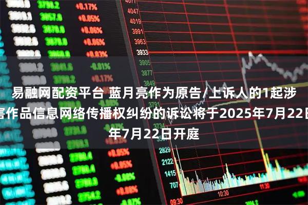 易融网配资平台 蓝月亮作为原告/上诉人的1起涉及侵害作品信息网络传播权纠纷的诉讼将于2025年7月22日开庭