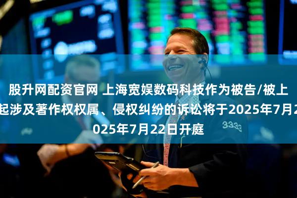 股升网配资官网 上海宽娱数码科技作为被告/被上诉人的1起涉及著作权权属、侵权纠纷的诉讼将于2025年7月22日开庭