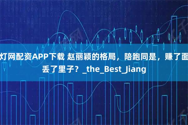 富灯网配资APP下载 赵丽颖的格局，陪跑同是，赚了面子丢了里子？_the_Best_Jiang