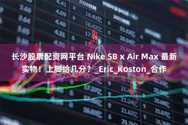 长沙股票配资网平台 Nike SB x Air Max 最新实物！上脚给几分？_Eric_Koston_合作
