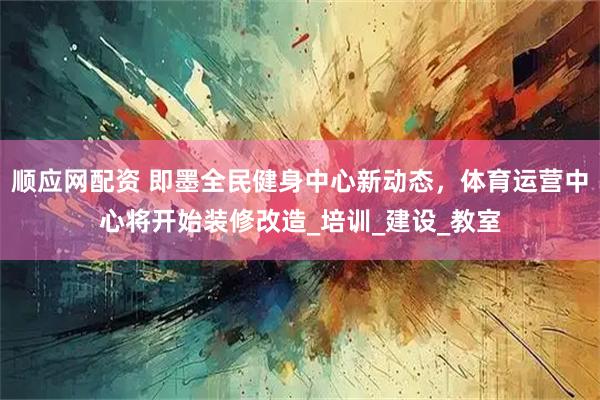 顺应网配资 即墨全民健身中心新动态，体育运营中心将开始装修改造_培训_建设_教室