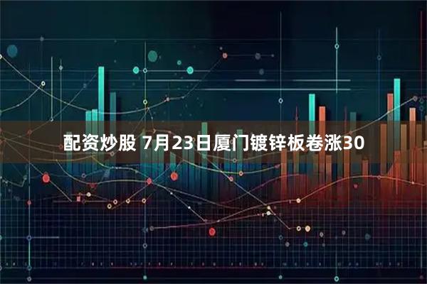 配资炒股 7月23日厦门镀锌板卷涨30