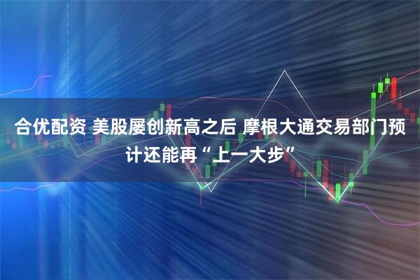 合优配资 美股屡创新高之后 摩根大通交易部门预计还能再“上一大步”