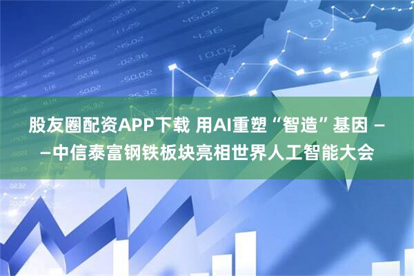 股友圈配资APP下载 用AI重塑“智造”基因 ——中信泰富钢铁板块亮相世界人工智能大会