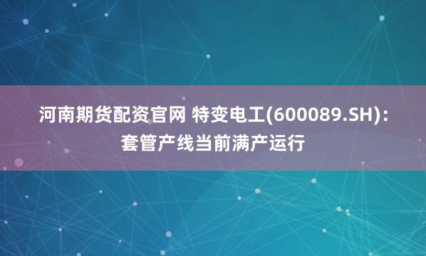 河南期货配资官网 特变电工(600089.SH)：套管产线当前满产运行